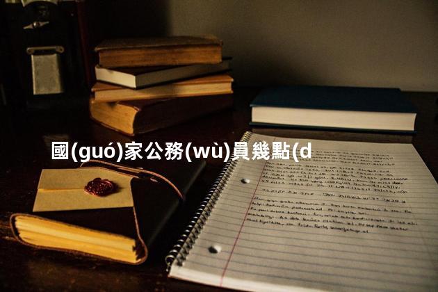 國(guó)家公務(wù)員幾點(diǎn)上班幾點(diǎn)下班，北京公務(wù)員幾點(diǎn)上班幾點(diǎn)下班